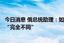 今日消息 俄总统助理：如果恢复俄乌谈判，那么俄方条件将“完全不同”