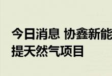 今日消息 协鑫新能源拟投资埃塞俄比亚-吉布提天然气项目
