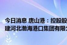 今日消息 唐山港：控股股东拟实施河北省港口资源整合，组建河北渤海港口集团有限公司