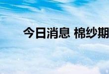 今日消息 棉纱期货主力合约触及涨停