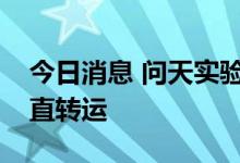今日消息 问天实验舱器箭组合体今天进行垂直转运