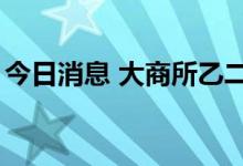 今日消息 大商所乙二醇期货主力合约大涨4%