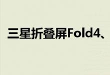 三星折叠屏Fold4、Flip4定档：8月10日见