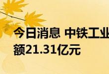 今日消息 中铁工业：二季度重大合同签约金额21.31亿元