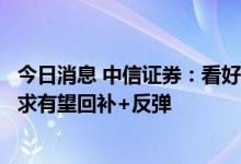 今日消息 中信证券：看好三季度基建投资延续高增，基建需求有望回补+反弹