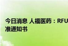 今日消息 人福医药：RFUS-144注射液获得药物临床试验批准通知书