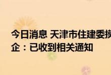 今日消息 天津市住建委摸排房地产项目贷款需求？ 多家房企：已收到相关通知