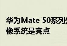 华为Mate 50系列外形曝光：首发鸿蒙3.0 影像系统是亮点