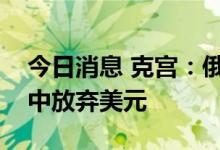 今日消息 克宫：俄罗斯和伊朗将在双边交易中放弃美元