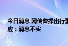 今日消息 网传曹操出行董事长周航履职4个月离职  公司回应：消息不实