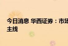今日消息 华西证券：市场将由普涨转向结构震荡 关注两条主线