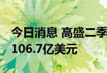 今日消息 高盛二季度营收118.6亿美元  预估106.7亿美元