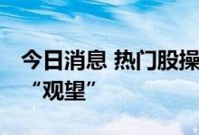 今日消息 热门股操作分歧加大 次新基金选择“观望”