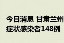 今日消息 甘肃兰州新增本土确诊病例22例 无症状感染者148例