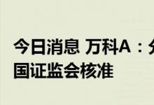 今日消息 万科A：分拆万物云境外上市获得中国证监会核准