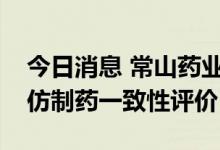 今日消息 常山药业：依诺肝素钠注射液通过仿制药一致性评价