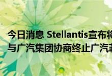 今日消息 Stellantis宣布将以轻资产方式在华发展Jeep品牌 与广汽集团协商终止广汽菲克