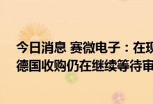 今日消息 赛微电子：在现有产线进行BAW滤波器的试产，德国收购仍在继续等待审批结果