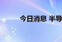 今日消息 半导体及元件板块走低
