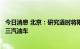 今日消息 北京：研究适时将限制进入五环车辆范围扩大到国三汽油车