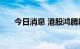 今日消息 港股鸿腾精密科技涨超12%