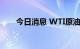 今日消息 WTI原油短线走高逾1美元