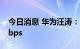 今日消息 华为汪涛：5.5G用户体验达到10Gbps