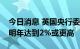 今日消息 英国央行委员桑德斯：利率可能在明年达到2%或更高