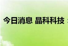 今日消息 晶科科技：公司与康明斯合作属实