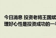今日消息 投资老将王国斌最新发声：做理性投资引导者，管理好心性是投资成功的一半