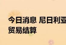 今日消息 尼日利亚银行与俄商讨以本币进行贸易结算