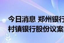 今日消息 郑州银行：审议通过增持新郑郑银村镇银行股份议案
