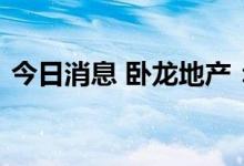 今日消息 卧龙地产：终止重大资产重组事项