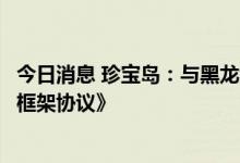 今日消息 珍宝岛：与黑龙江省中医药科学院签订《战略合作框架协议》