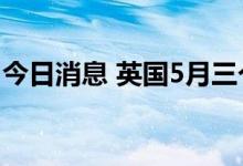 今日消息 英国5月三个月ILO失业率录得3.8%