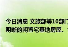今日消息 文旅部等10部门：鼓励城镇居民等通过租赁产权明晰的闲置宅基地房屋、合作经营等方式开展乡村民宿经营