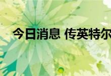 今日消息 传英特尔、Marvell与高通涨价