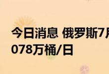 今日消息 俄罗斯7月1-17日石油产量提高至1078万桶/日