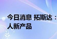 今日消息 拓斯达：今年会继续推出六轴机器人新产品