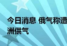 今日消息 俄气称遭“不可抗力” 将影响向欧洲供气