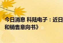今日消息 科陆电子：近日与美洲某客签订了《储能设备采购和销售意向书》