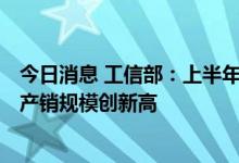 今日消息 工信部：上半年新能源汽车产销同比均增长1.2倍 产销规模创新高