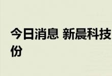 今日消息 新晨科技：蒋琳华拟减持不超3%股份