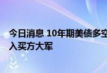 今日消息 10年期美债多空双方对决3%一线，更多机构或加入买方大军