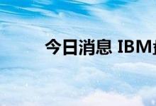 今日消息 IBM盘后跌幅扩大至3%