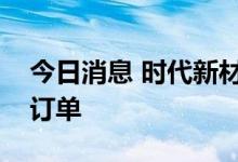 今日消息 时代新材获国内最大复合材料轨枕订单