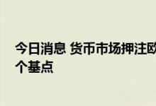 今日消息 货币市场押注欧洲央行将在9月前累计加息超100个基点