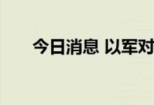 今日消息 以军对加沙发动报复式空袭
