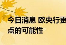 今日消息 欧央行更密切关注本周加息50个基点的可能性
