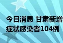 今日消息 甘肃新增本土确诊病例14例 本土无症状感染者104例